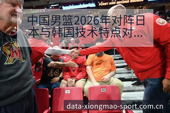中国男篮2026年对阵日本与韩国技术特点对比及排名变化分 - 熊猫体育APP